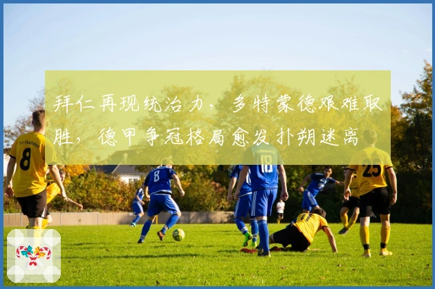 拜仁再现统治力，多特蒙德艰难取胜，德甲争冠格局愈发扑朔迷离