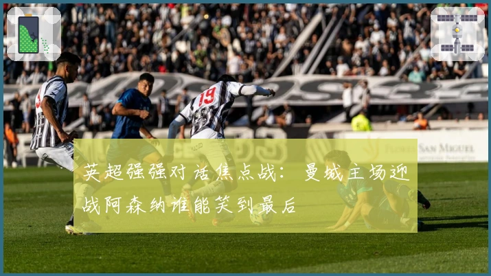 英超强强对话焦点战：曼城主场迎战阿森纳谁能笑到最后