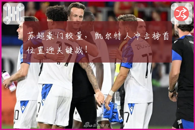 苏超豪门较量，凯尔特人冲击榜首位置迎关键战！