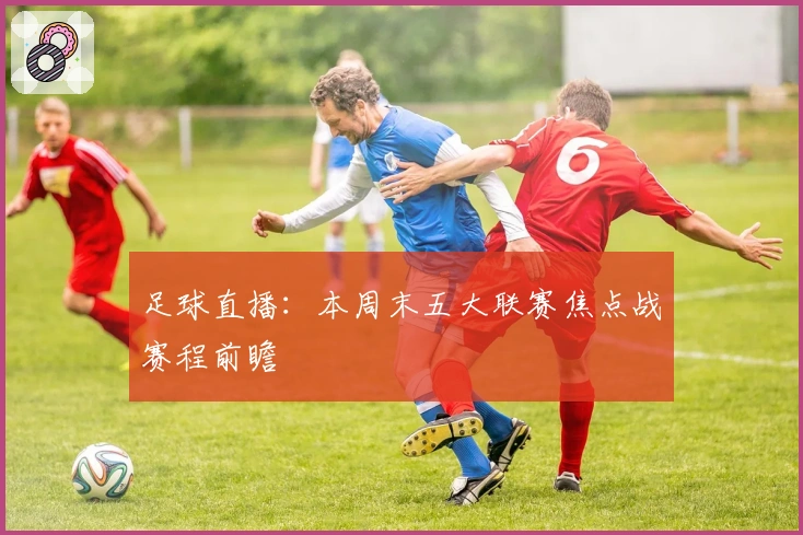 足球直播：本周末五大联赛焦点战赛程前瞻