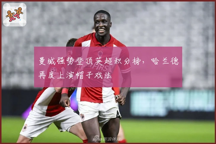 曼城强势登顶英超积分榜，哈兰德再度上演帽子戏法