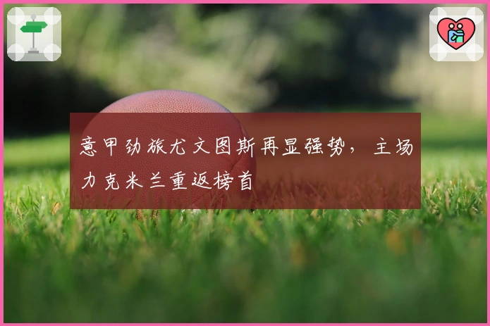 意甲劲旅尤文图斯再显强势，主场力克米兰重返榜首