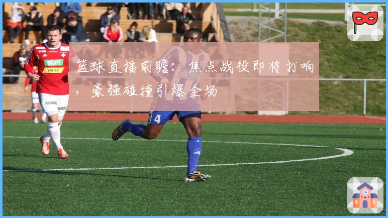 篮球直播前瞻：焦点战役即将打响，豪强碰撞引爆全场