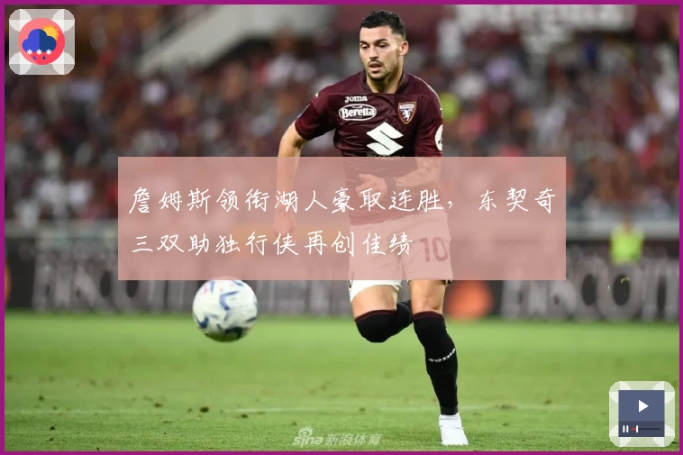 詹姆斯领衔湖人豪取连胜，东契奇三双助独行侠再创佳绩