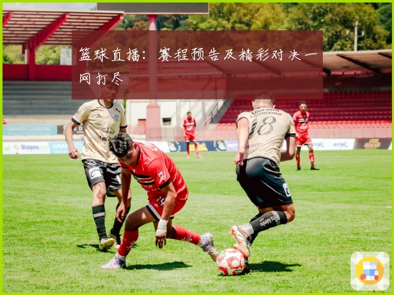 篮球直播：赛程预告及精彩对决一网打尽