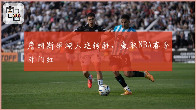 詹姆斯率湖人逆转胜，豪取NBA赛季开门红