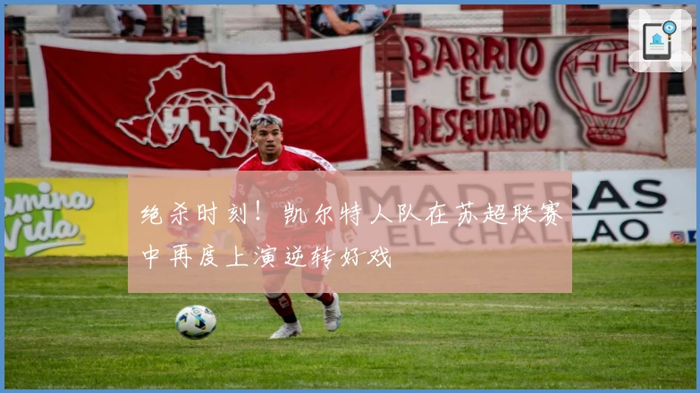 绝杀时刻!凯尔特人队在苏超联赛中再度上演逆转好戏