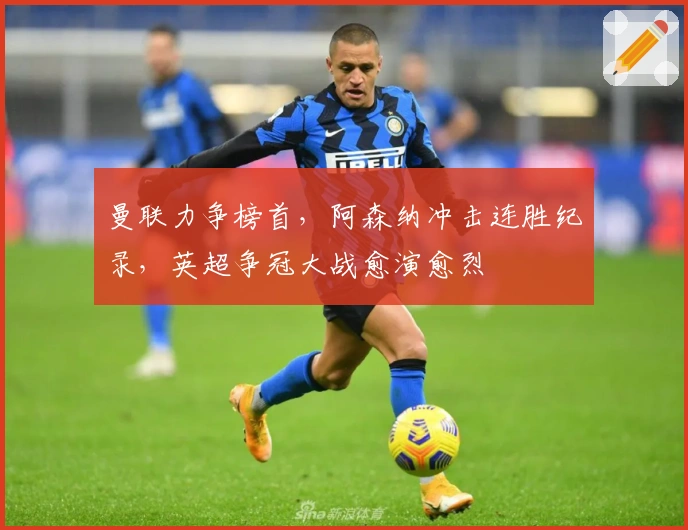 曼联力争榜首,阿森纳冲击连胜纪录,英超争冠大战愈演愈烈