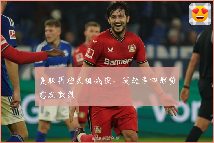 曼联再迎关键战役，英超争四形势愈发激烈