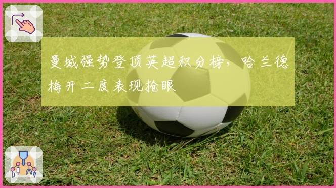 曼城强势登顶英超积分榜,哈兰德梅开二度表现抢眼