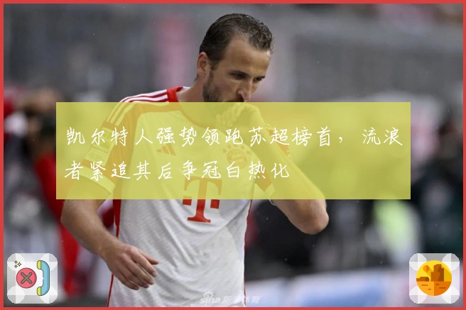 凯尔特人强势领跑苏超榜首，流浪者紧追其后争冠白热化