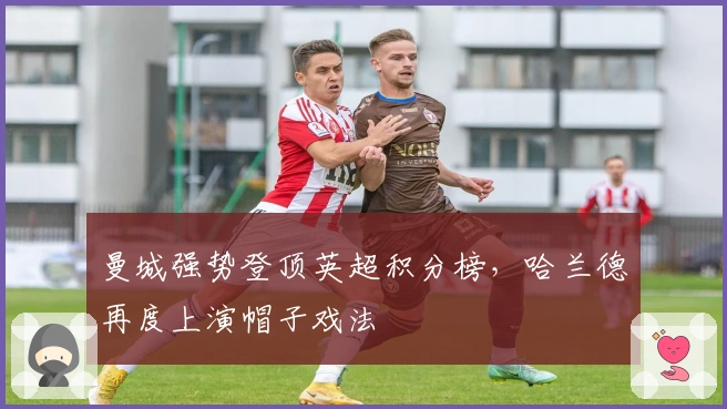 曼城强势登顶英超积分榜，哈兰德再度上演帽子戏法