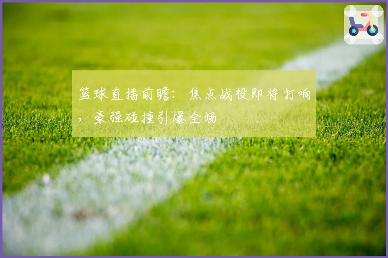 篮球直播前瞻：焦点战役即将打响，豪强碰撞引爆全场
