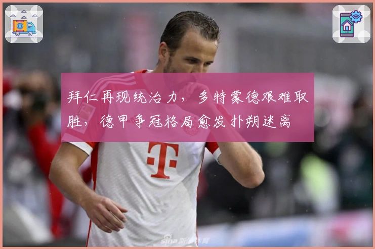 拜仁再现统治力，多特蒙德艰难取胜，德甲争冠格局愈发扑朔迷离