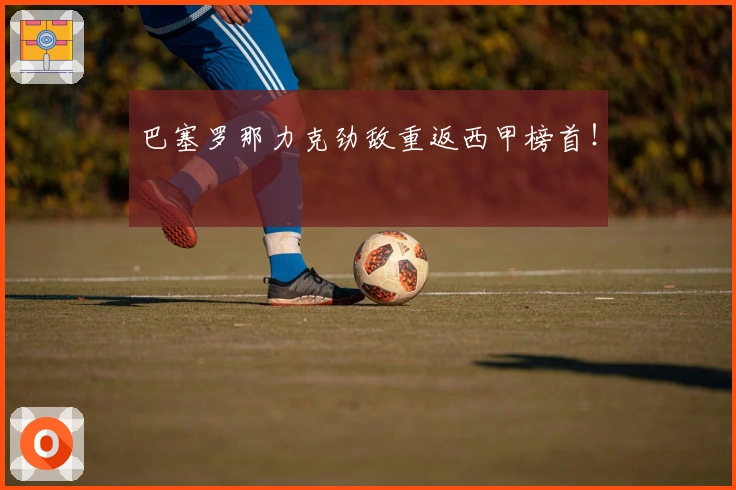 巴塞罗那力克劲敌重返西甲榜首！