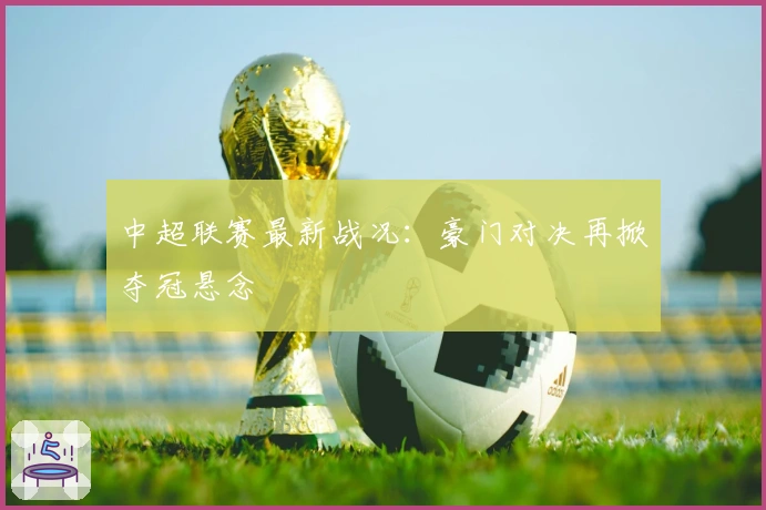 中超联赛最新战况：豪门对决再掀夺冠悬念