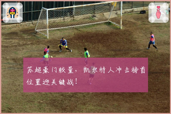 苏超豪门较量,凯尔特人冲击榜首位置迎关键战!